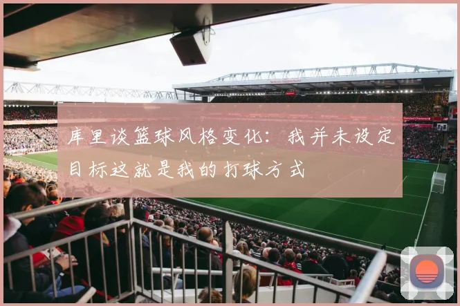 库里谈篮球风格变化：我并未设定目标这就是我的打球方式