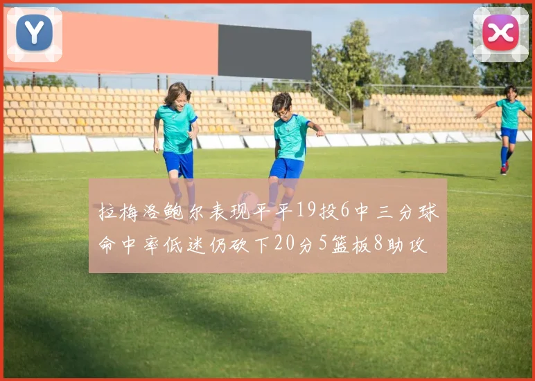 拉梅洛鲍尔表现平平19投6中三分球命中率低迷仍砍下20分5篮板8助攻
