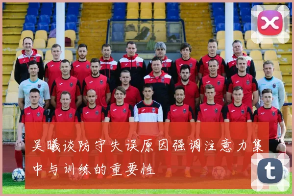 吴曦谈防守失误原因强调注意力集中与训练的重要性