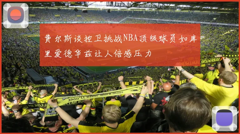费尔斯谈控卫挑战NBA顶级球员如库里爱德华兹让人倍感压力