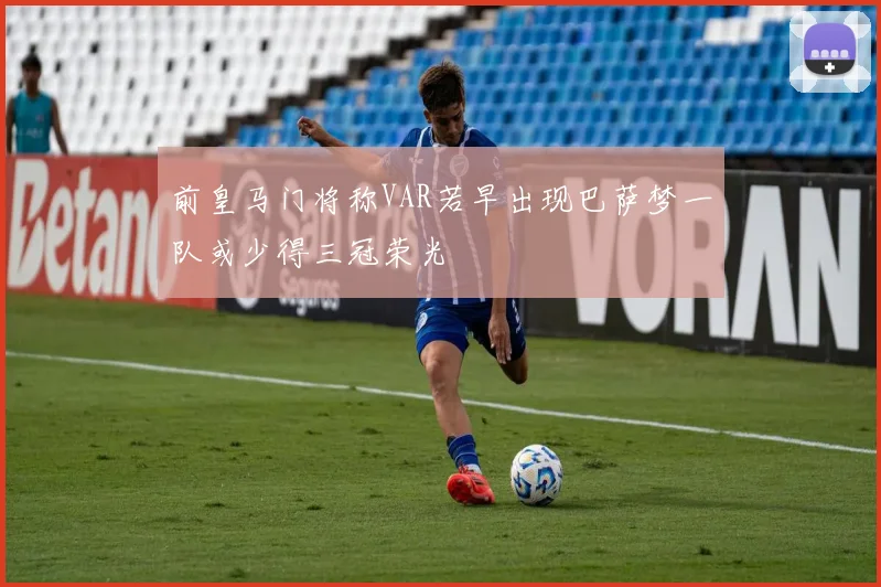 前皇马门将称VAR若早出现巴萨梦一队或少得三冠荣光