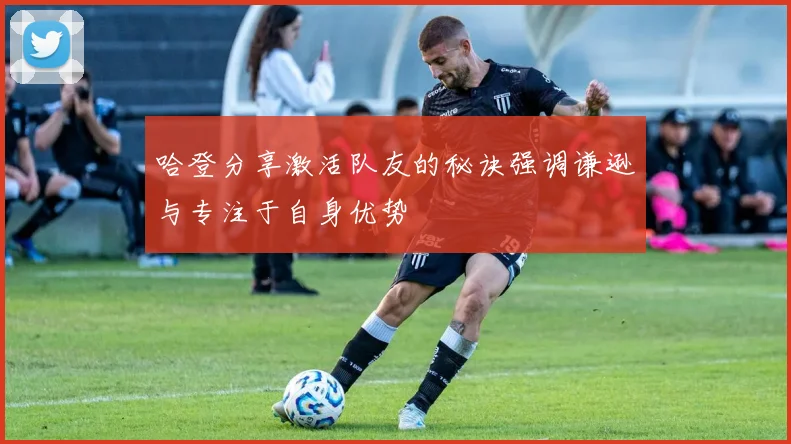哈登分享激活队友的秘诀强调谦逊与专注于自身优势