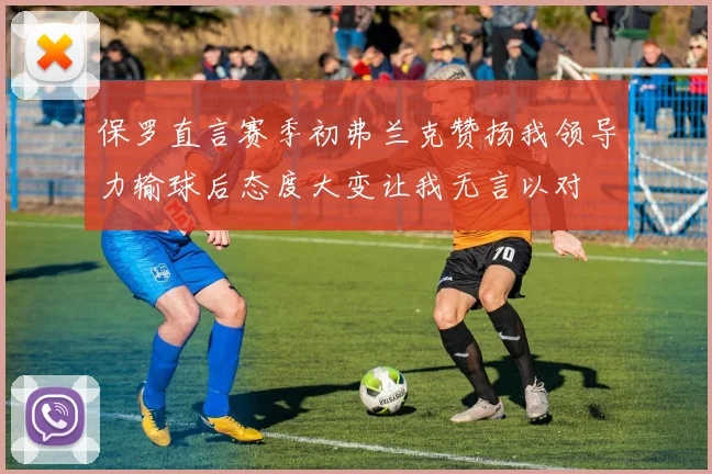 保罗直言赛季初弗兰克赞扬我领导力输球后态度大变让我无言以对
