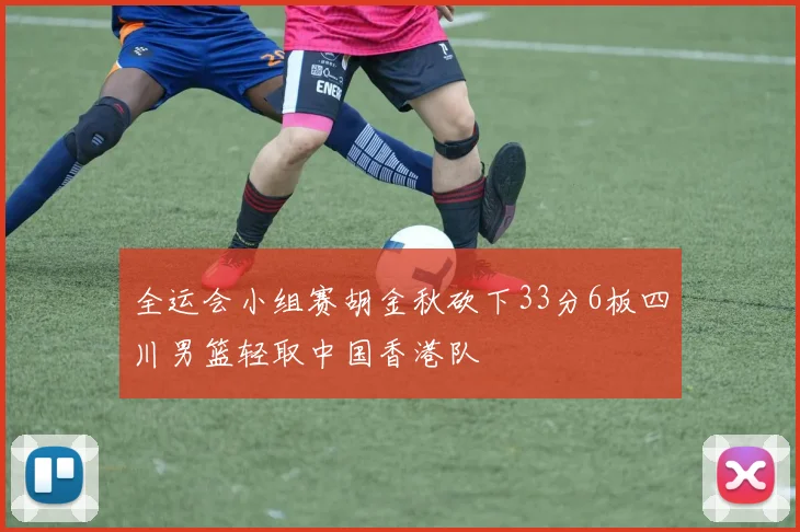 全运会小组赛胡金秋砍下33分6板四川男篮轻取中国香港队