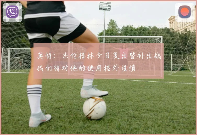 奥特：杰伦格林今日复出替补出战我们将对他的使用格外谨慎