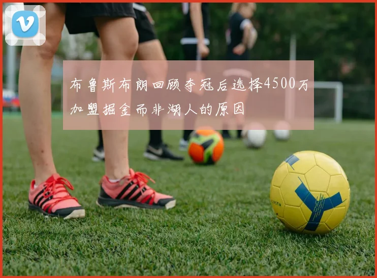 布鲁斯布朗回顾夺冠后选择4500万加盟掘金而非湖人的原因