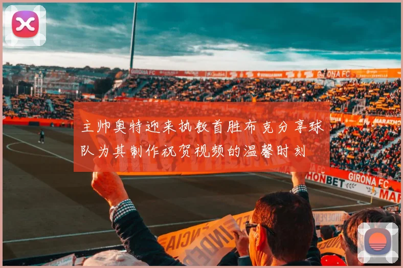 主帅奥特迎来执教首胜布克分享球队为其制作祝贺视频的温馨时刻