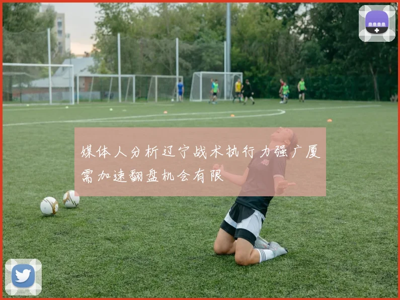 媒体人分析辽宁战术执行力强广厦需加速翻盘机会有限