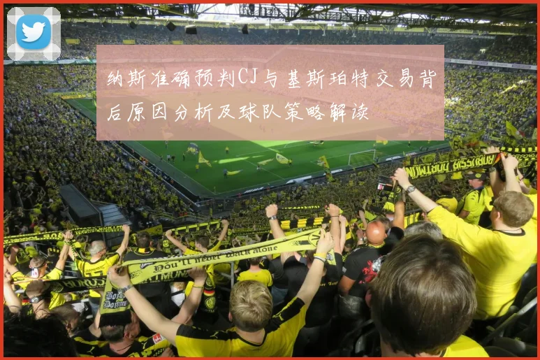 纳斯准确预判CJ与基斯珀特交易背后原因分析及球队策略解读