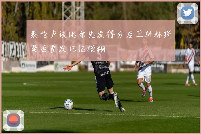 泰伦卢谈比尔先发得分后卫科林斯是否首发记忆模糊