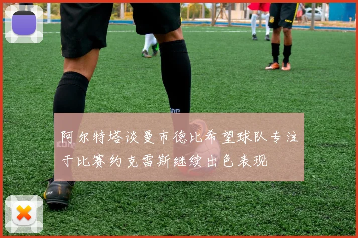 阿尔特塔谈曼市德比希望球队专注于比赛约克雷斯继续出色表现