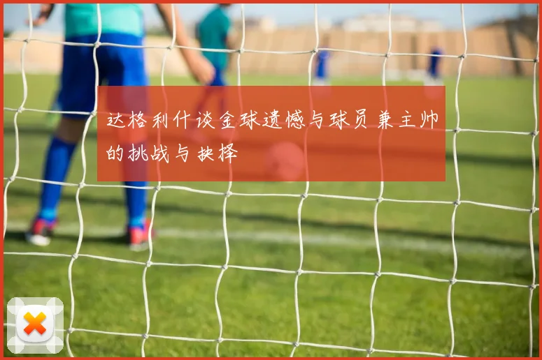 达格利什谈金球遗憾与球员兼主帅的挑战与抉择