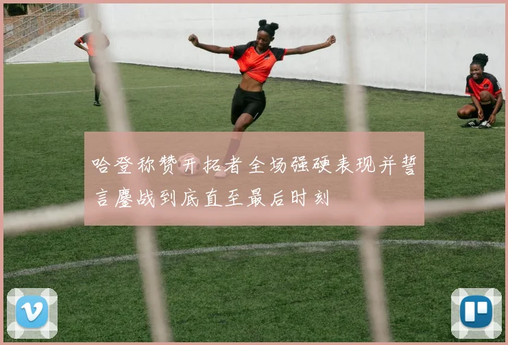 哈登称赞开拓者全场强硬表现并誓言鏖战到底直至最后时刻