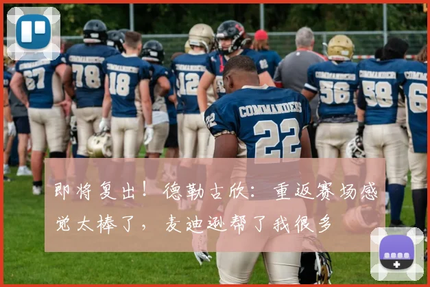 即将复出！德勒古欣：重返赛场感觉太棒了，麦迪逊帮了我很多