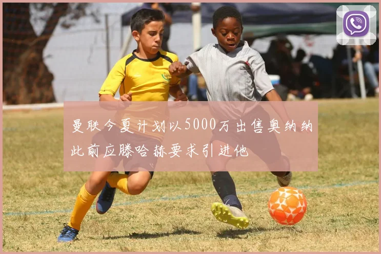 曼联今夏计划以5000万出售奥纳纳此前应滕哈赫要求引进他