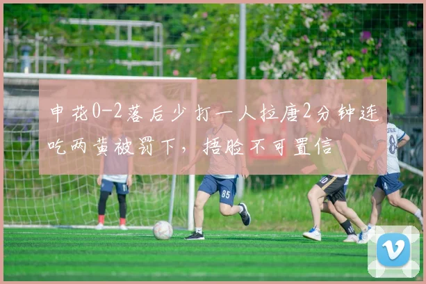申花0-2落后少打一人拉唐2分钟连吃两黄被罚下，捂脸不可置信