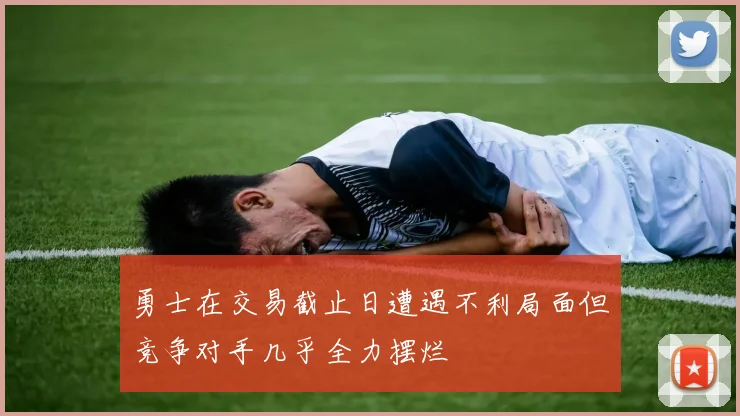勇士在交易截止日遭遇不利局面但竞争对手几乎全力摆烂