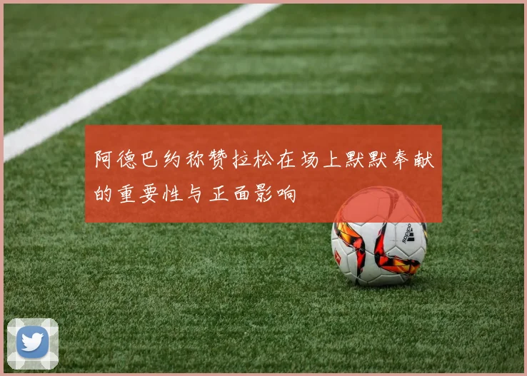 阿德巴约称赞拉松在场上默默奉献的重要性与正面影响
