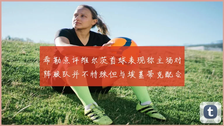希勒点评维尔茨首球表现称主场对阵狼队并不特殊但与埃基蒂克配合默契