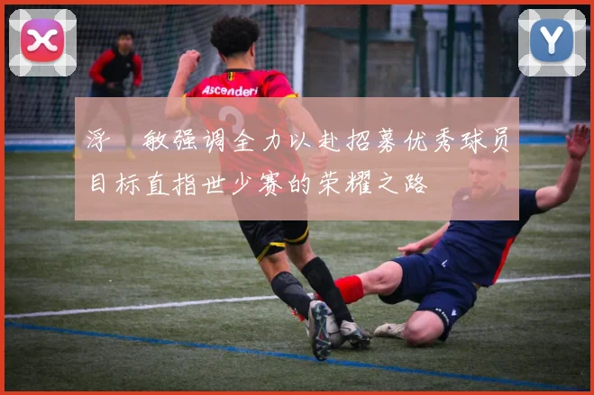 浮嶋敏强调全力以赴招募优秀球员目标直指世少赛的荣耀之路
