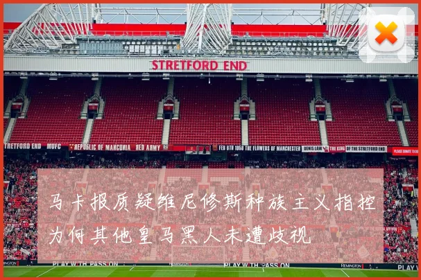 马卡报质疑维尼修斯种族主义指控为何其他皇马黑人未遭歧视