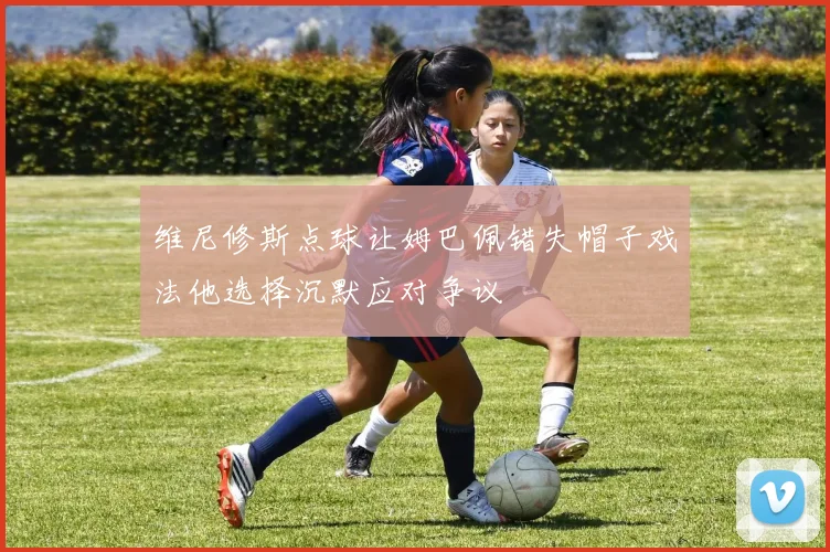 维尼修斯点球让姆巴佩错失帽子戏法他选择沉默应对争议
