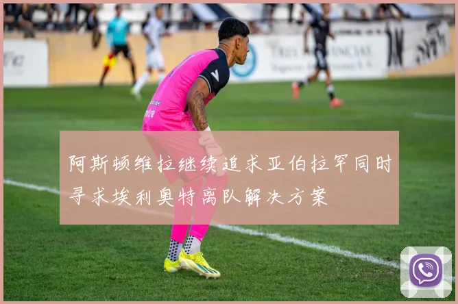 阿斯顿维拉继续追求亚伯拉罕同时寻求埃利奥特离队解决方案