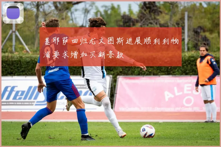 基耶萨回归尤文图斯进展顺利利物浦要求增加买断条款