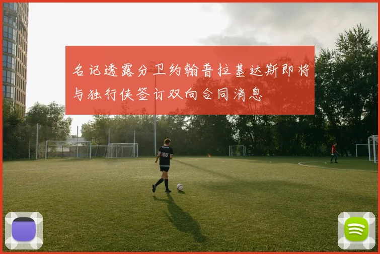名记透露分卫约翰普拉基达斯即将与独行侠签订双向合同消息