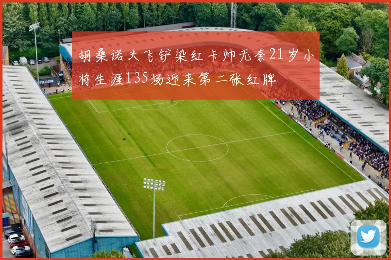 胡桑诺夫飞铲染红卡帅无奈21岁小将生涯135场迎来第二张红牌