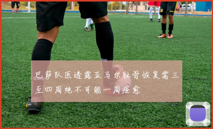 巴萨队医透露亚马尔耻骨恢复需三至四周绝不可能一周痊愈