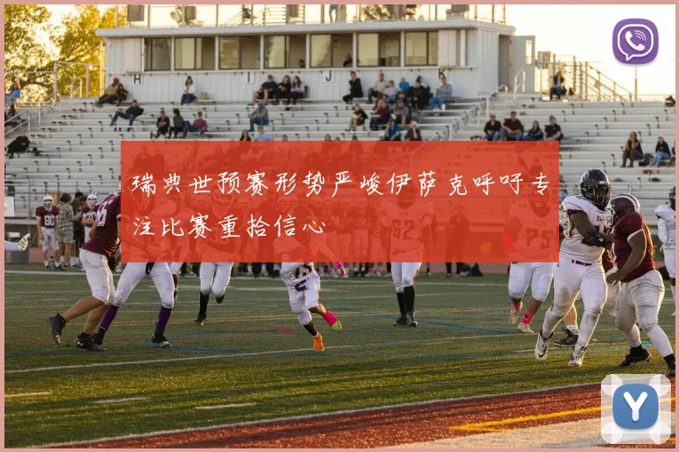 瑞典世预赛形势严峻伊萨克呼吁专注比赛重拾信心