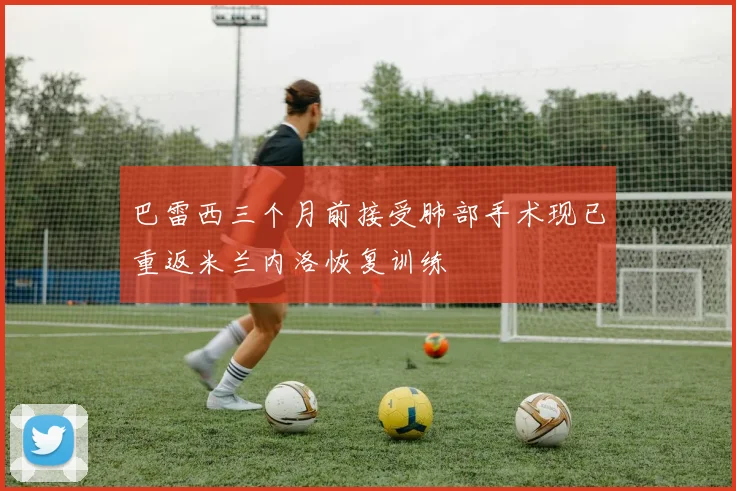 巴雷西三个月前接受肺部手术现已重返米兰内洛恢复训练