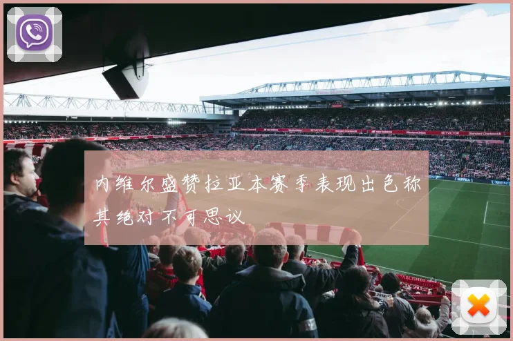 内维尔盛赞拉亚本赛季表现出色称其绝对不可思议