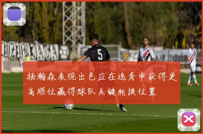 杨瀚森表现出色应在选秀中获得更高顺位赢得球队关键轮换位置