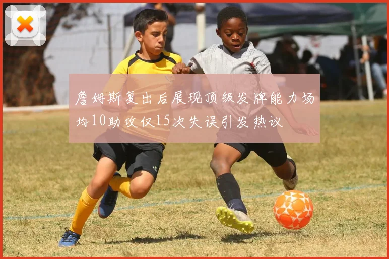詹姆斯复出后展现顶级发牌能力场均10助攻仅15次失误引发热议