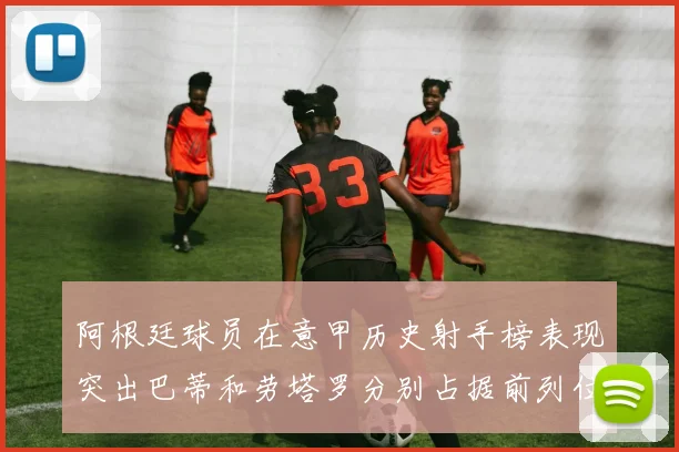 阿根廷球员在意甲历史射手榜表现突出巴蒂和劳塔罗分别占据前列位置