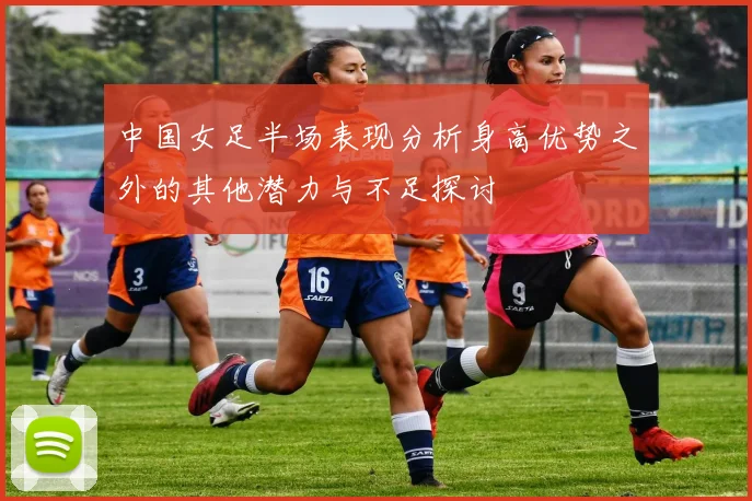 中国女足半场表现分析身高优势之外的其他潜力与不足探讨