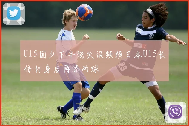 U15国少下半场失误频频日本U15长传打身后再添两球