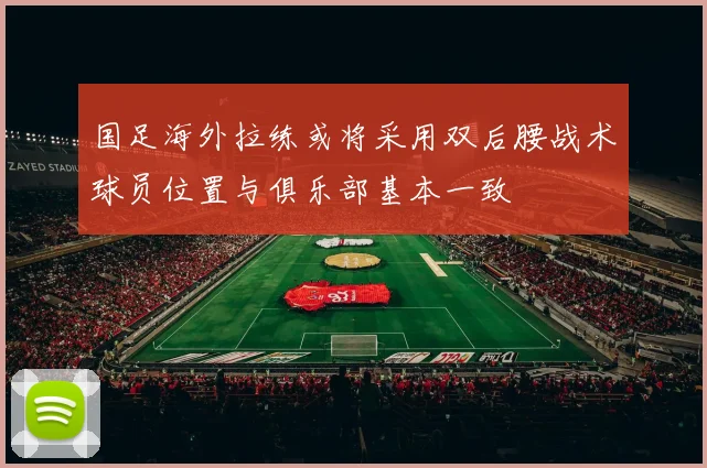 国足海外拉练或将采用双后腰战术球员位置与俱乐部基本一致