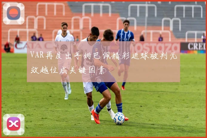 VAR再度出手姆巴佩精彩进球被判无效越位成关键因素