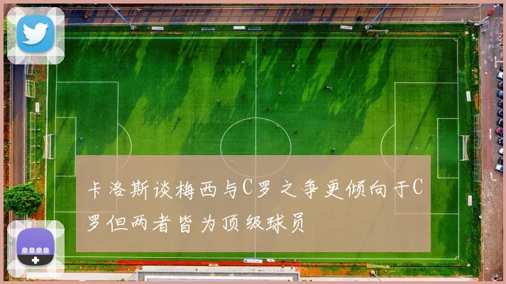 卡洛斯谈梅西与C罗之争更倾向于C罗但两者皆为顶级球员