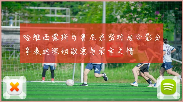 哈维西蒙斯与鲁尼亲密对话合影分享表达深切敬意与荣幸之情