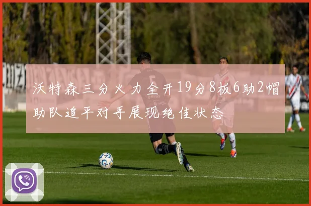 沃特森三分火力全开19分8板6助2帽助队追平对手展现绝佳状态