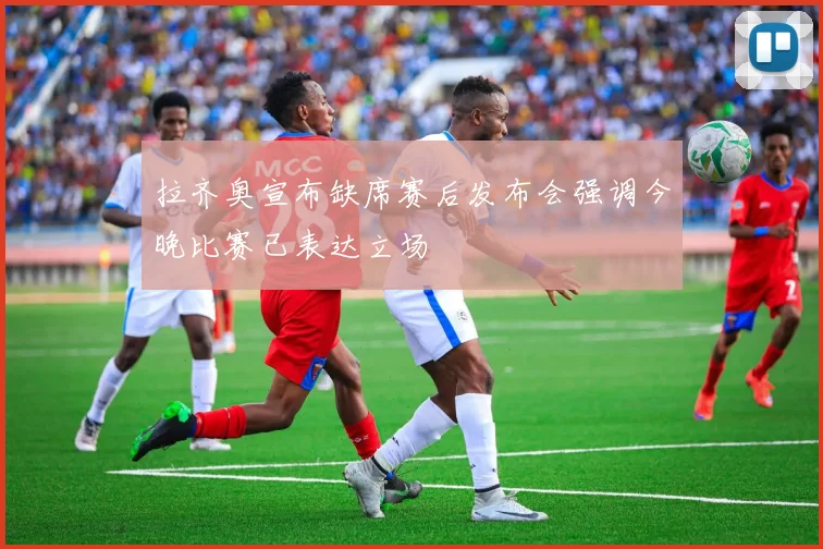 拉齐奥宣布缺席赛后发布会强调今晚比赛已表达立场