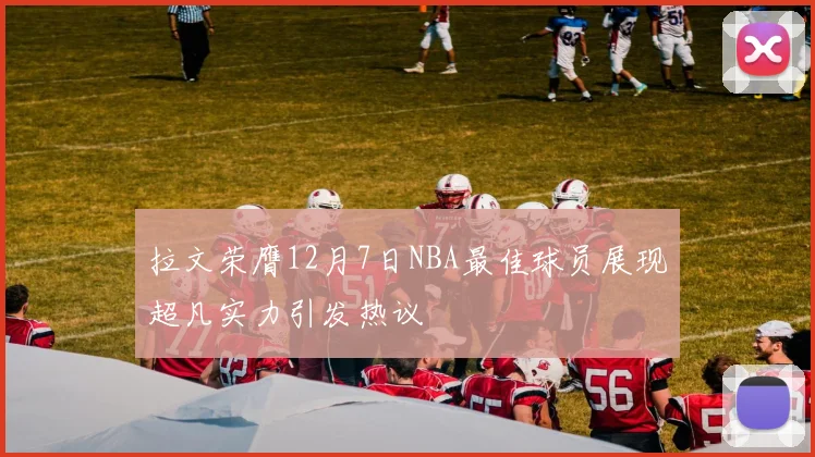 拉文荣膺12月7日NBA最佳球员展现超凡实力引发热议