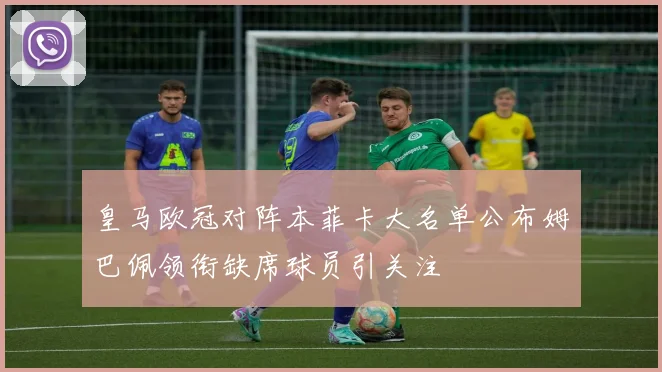皇马欧冠对阵本菲卡大名单公布姆巴佩领衔缺席球员引关注