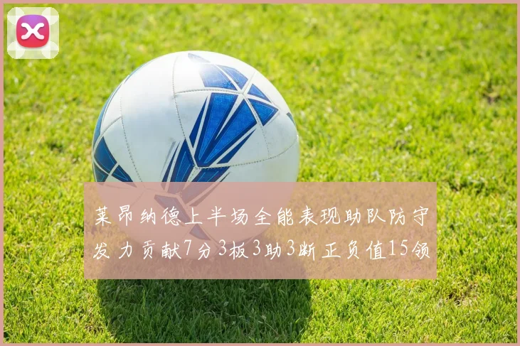 莱昂纳德上半场全能表现助队防守发力贡献7分3板3助3断正负值15领衔全队