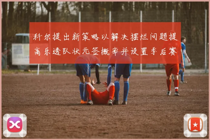 科尔提出新策略以解决摆烂问题提高乐透队状元签概率并设置季后赛奖励