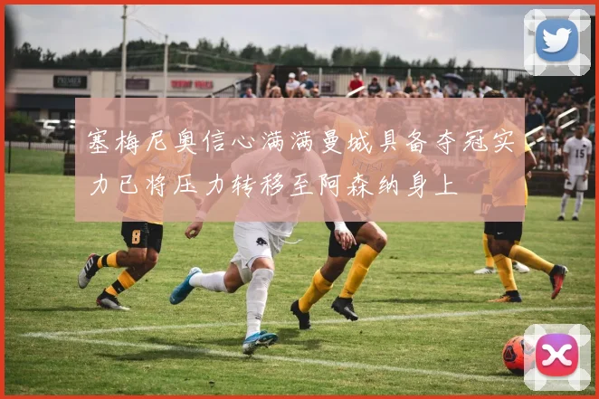 塞梅尼奥信心满满曼城具备夺冠实力已将压力转移至阿森纳身上